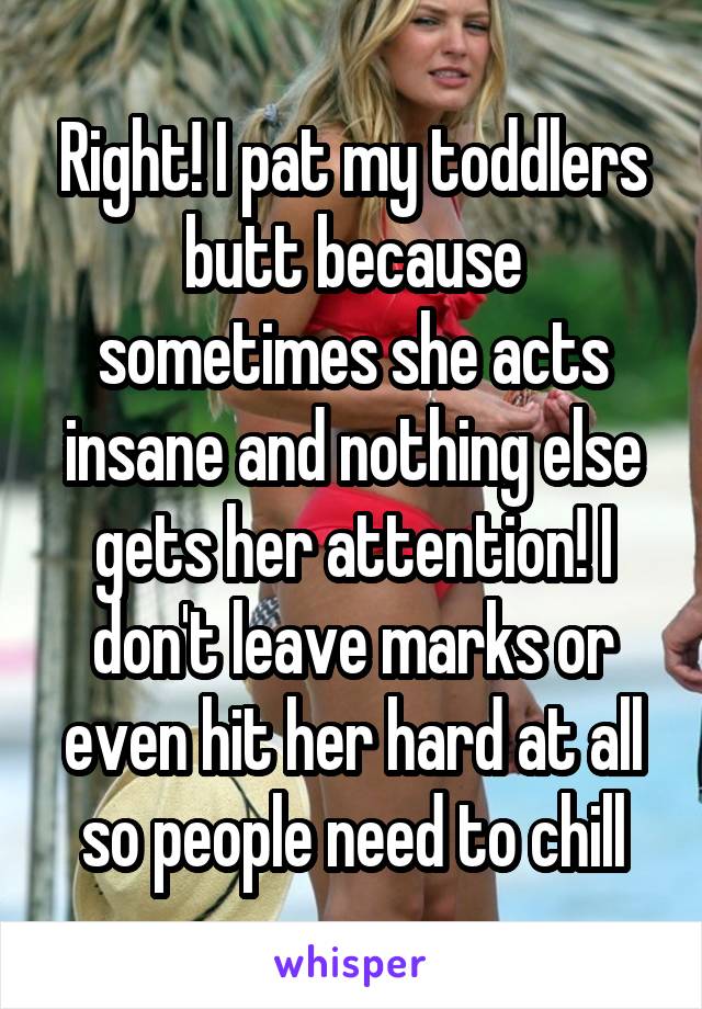 Right! I pat my toddlers butt because sometimes she acts insane and nothing else gets her attention! I don't leave marks or even hit her hard at all so people need to chill