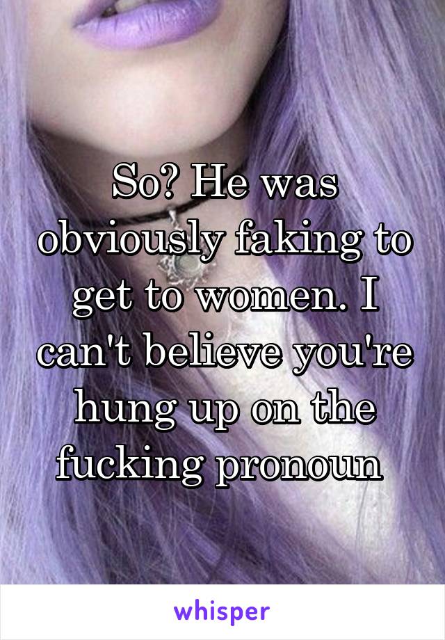 So? He was obviously faking to get to women. I can't believe you're hung up on the fucking pronoun 