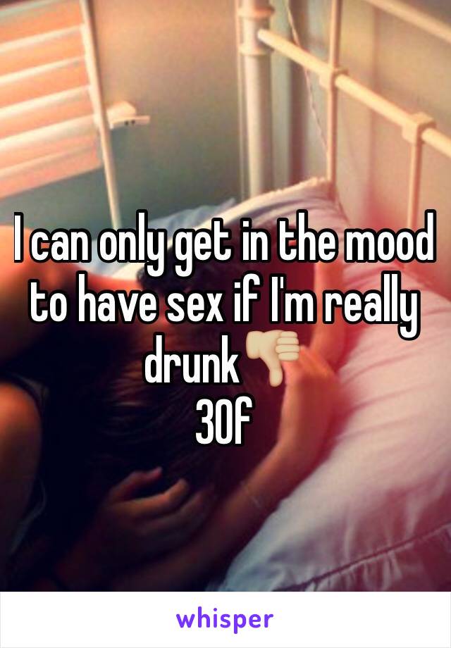 I can only get in the mood to have sex if I'm really drunk👎🏼
30f