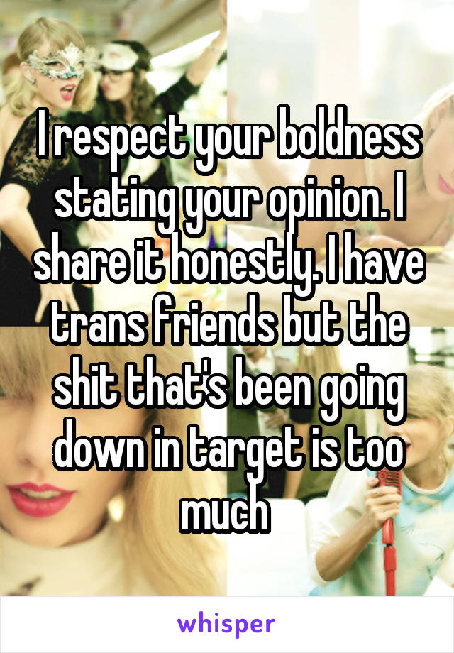 I respect your boldness stating your opinion. I share it honestly. I have trans friends but the shit that's been going down in target is too much 