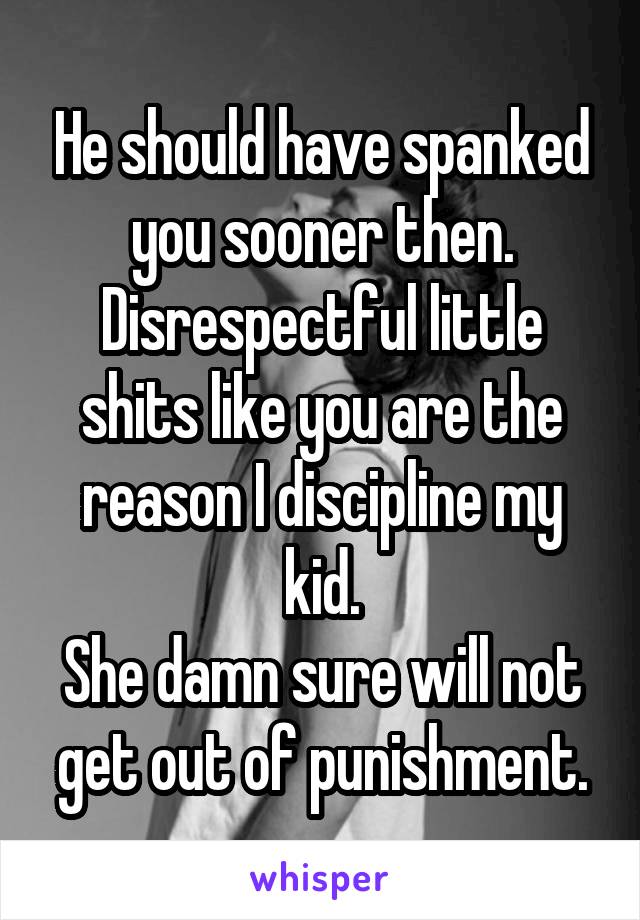 He should have spanked you sooner then.
Disrespectful little shits like you are the reason I discipline my kid.
She damn sure will not get out of punishment.