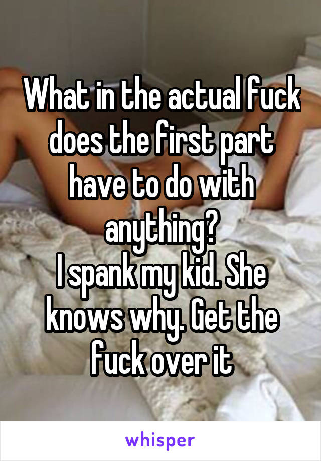 What in the actual fuck does the first part have to do with anything?
I spank my kid. She knows why. Get the fuck over it