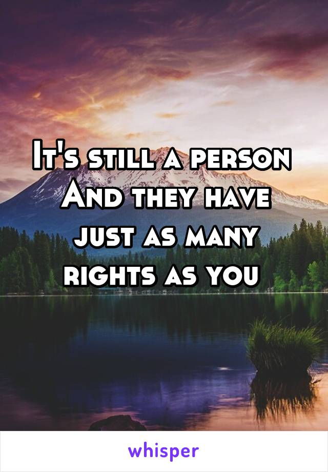 It's still a person 
And they have just as many rights as you 
