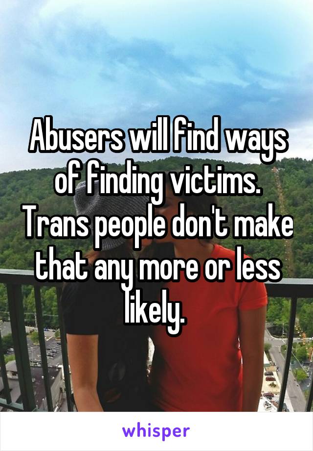 Abusers will find ways of finding victims. Trans people don't make that any more or less likely. 