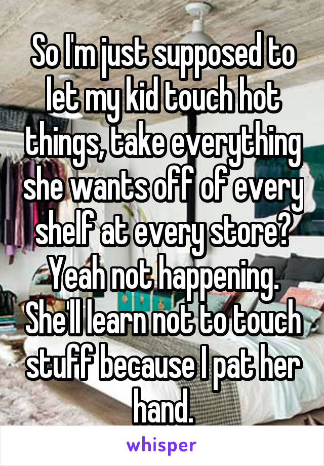 So I'm just supposed to let my kid touch hot things, take everything she wants off of every shelf at every store? Yeah not happening. She'll learn not to touch stuff because I pat her hand.