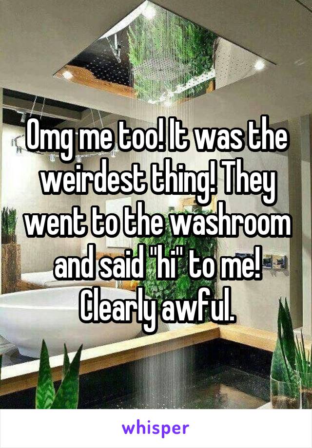 Omg me too! It was the weirdest thing! They went to the washroom and said "hi" to me! Clearly awful.