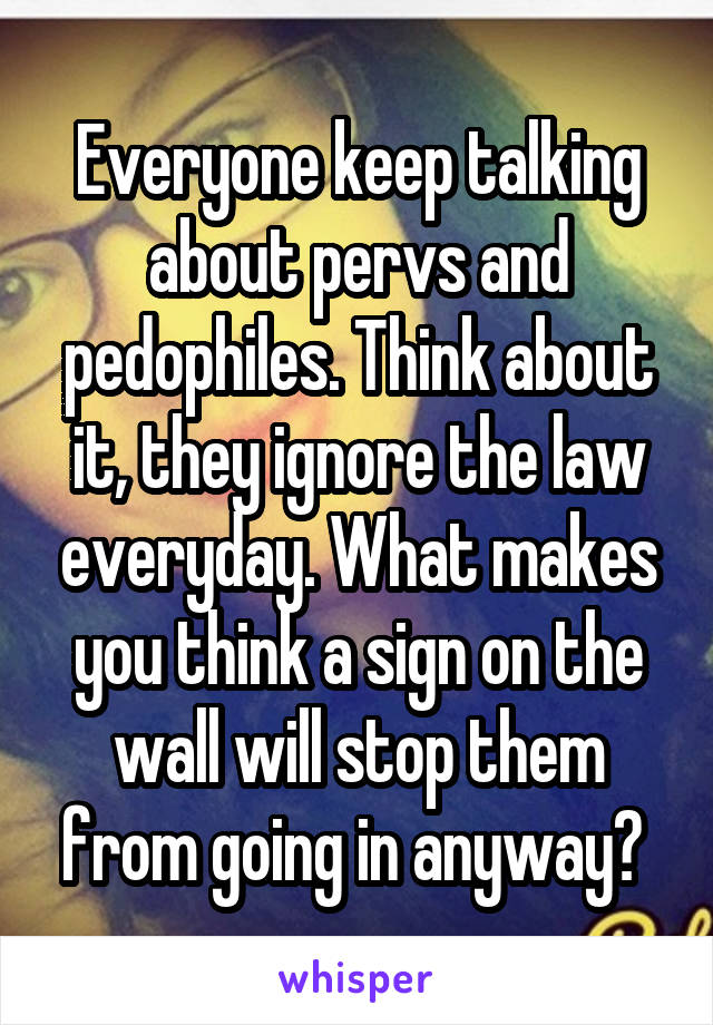 Everyone keep talking about pervs and pedophiles. Think about it, they ignore the law everyday. What makes you think a sign on the wall will stop them from going in anyway? 