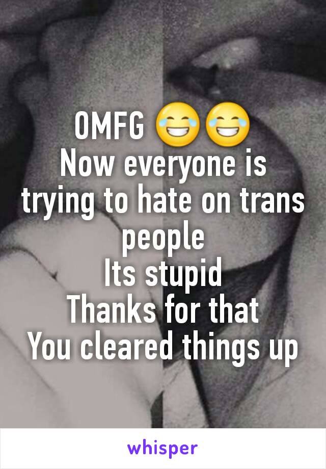 OMFG 😂😂
Now everyone is trying to hate on trans people
Its stupid
Thanks for that
You cleared things up