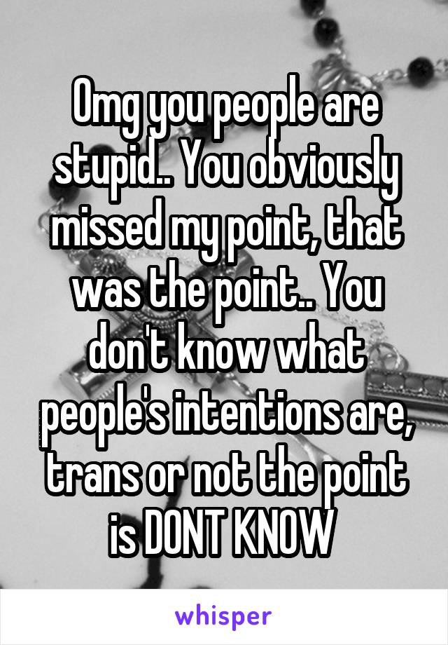 Omg you people are stupid.. You obviously missed my point, that was the point.. You don't know what people's intentions are, trans or not the point is DONT KNOW 