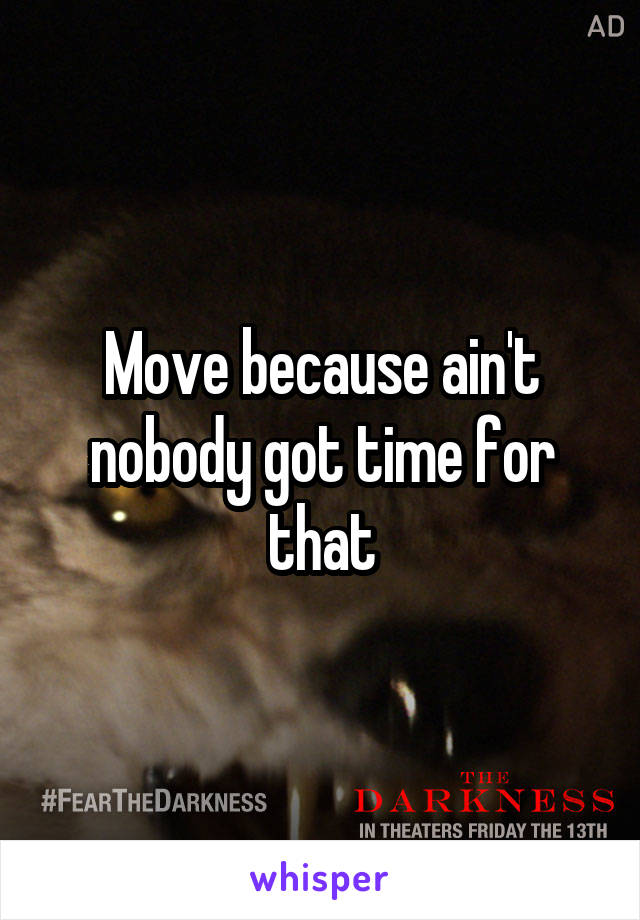 Move because ain't nobody got time for that