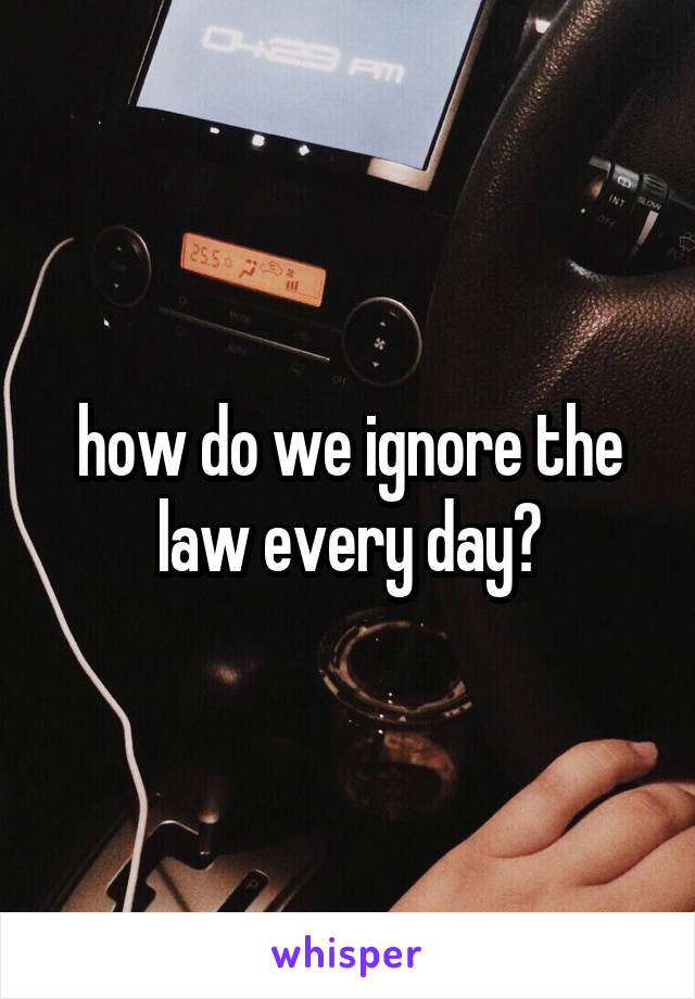 how do we ignore the law every day?