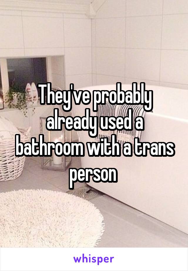 They've probably already used a bathroom with a trans person 