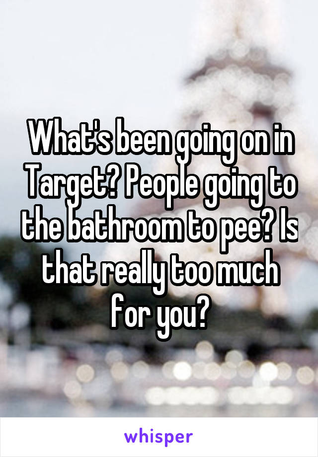 What's been going on in Target? People going to the bathroom to pee? Is that really too much for you?