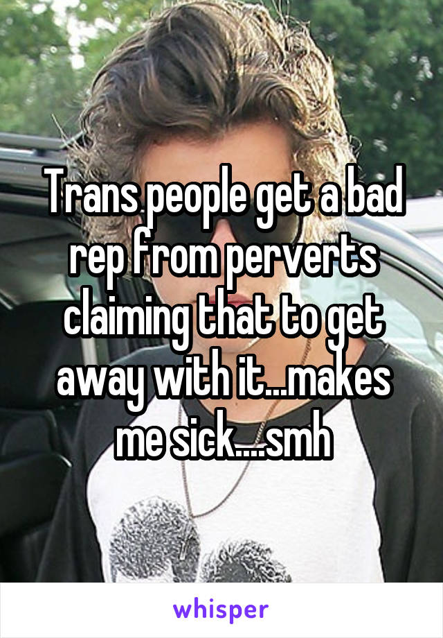 Trans people get a bad rep from perverts claiming that to get away with it...makes me sick....smh