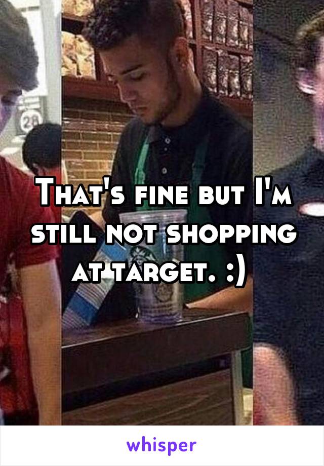 That's fine but I'm still not shopping at target. :) 