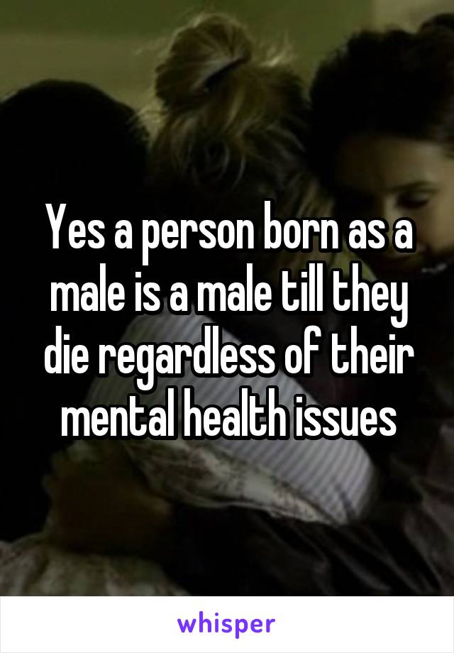 Yes a person born as a male is a male till they die regardless of their mental health issues