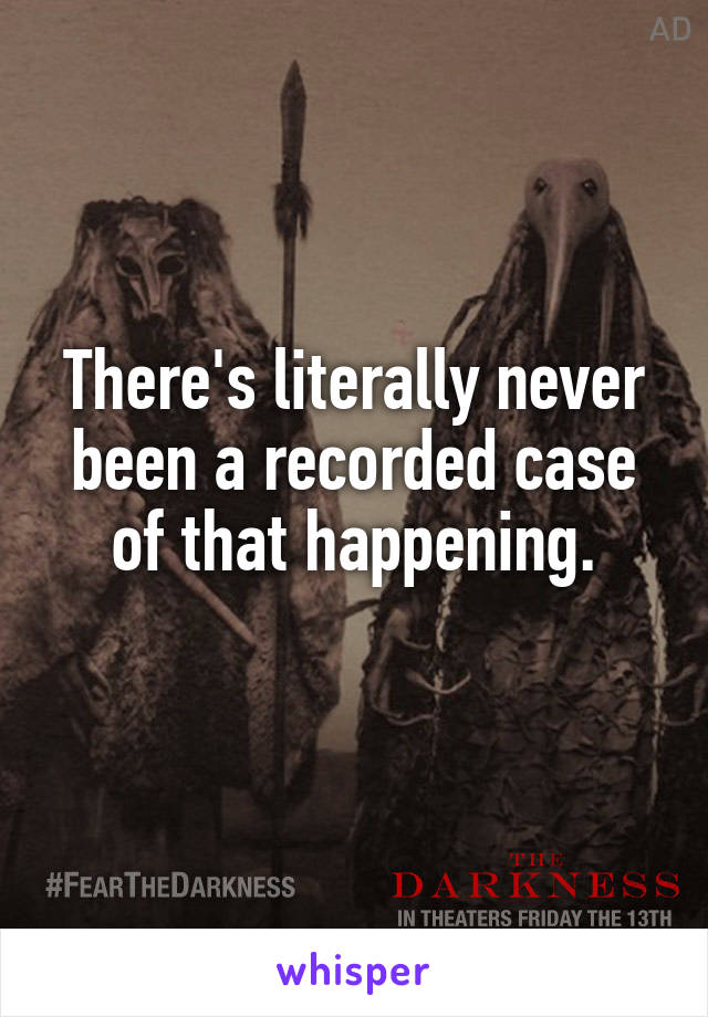 There's literally never been a recorded case of that happening.
