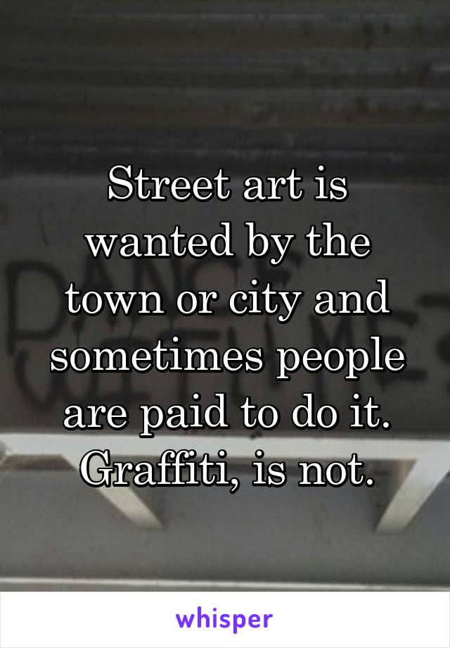 Street art is wanted by the town or city and sometimes people are paid to do it. Graffiti, is not.