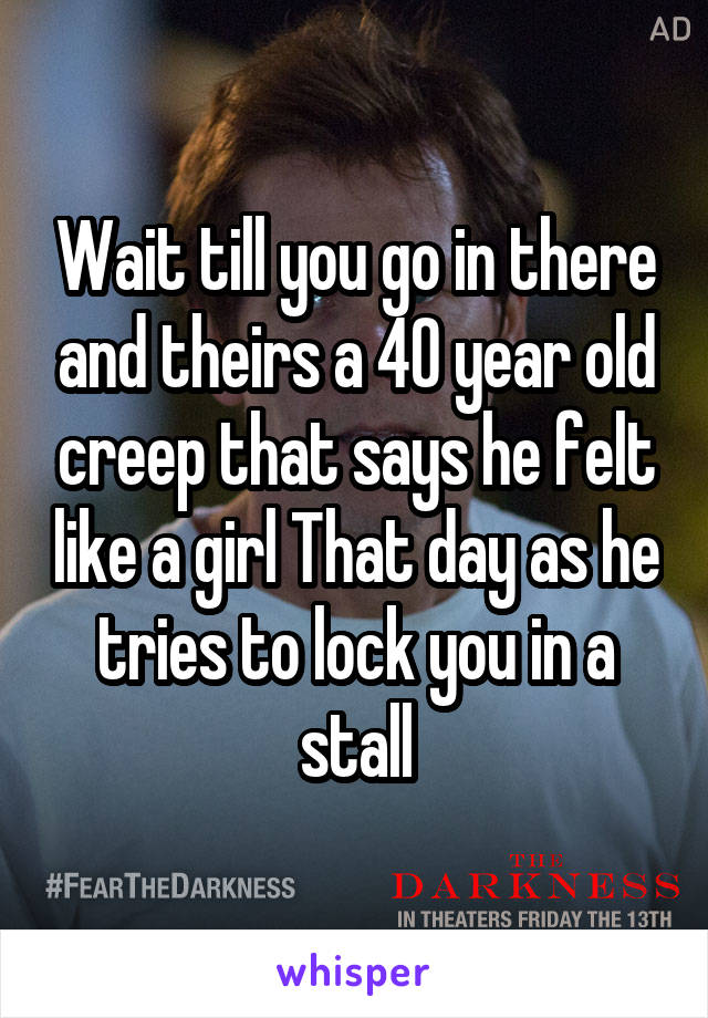 Wait till you go in there and theirs a 40 year old creep that says he felt like a girl That day as he tries to lock you in a stall