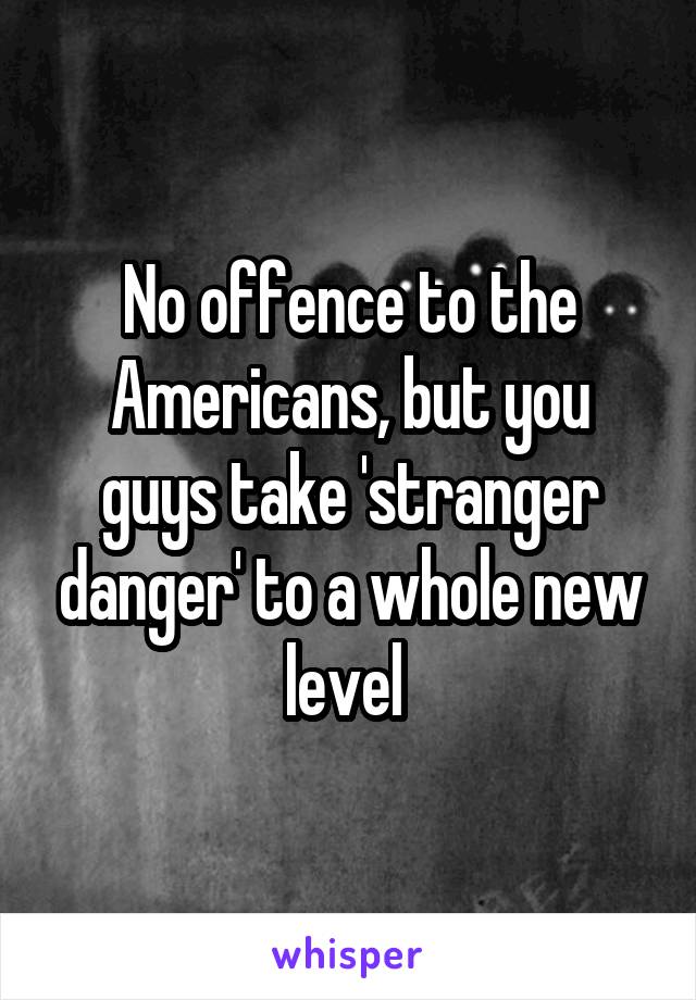 No offence to the Americans, but you guys take 'stranger danger' to a whole new level 