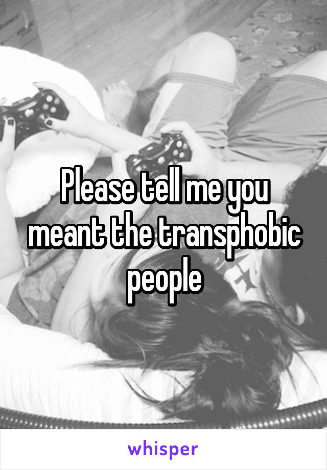 Please tell me you meant the transphobic people