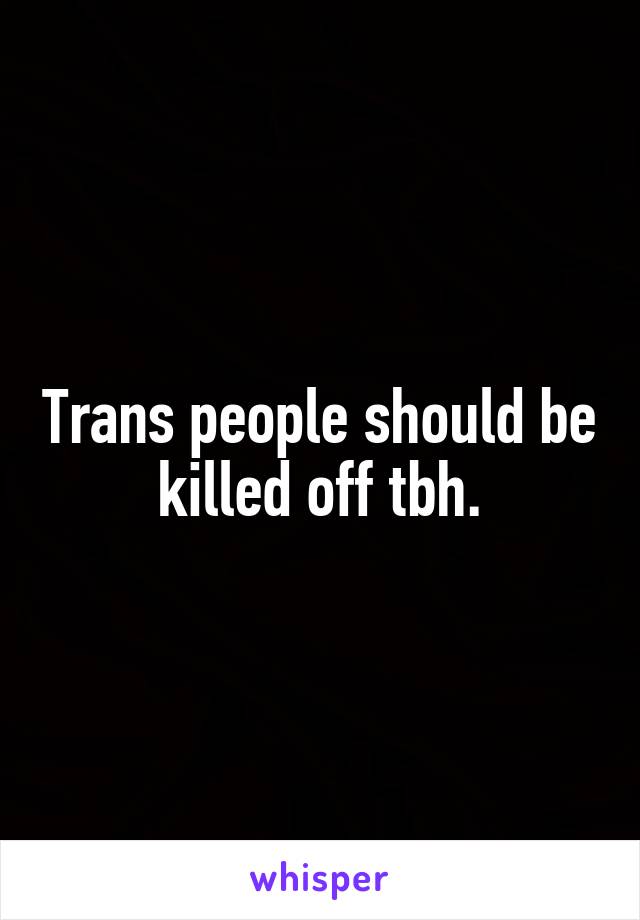 Trans people should be killed off tbh.