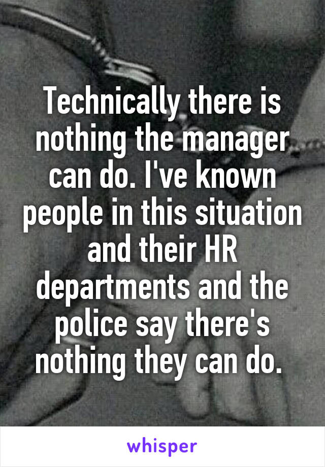 Technically there is nothing the manager can do. I've known people in this situation and their HR departments and the police say there's nothing they can do. 