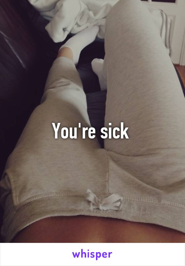 You're sick 