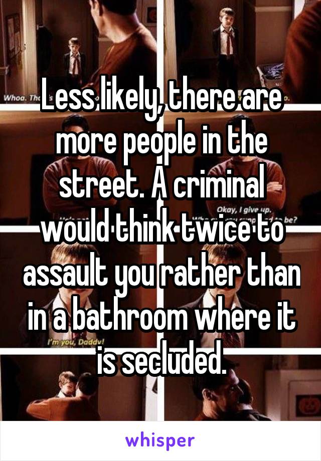 Less likely, there are more people in the street. A criminal would think twice to assault you rather than in a bathroom where it is secluded.