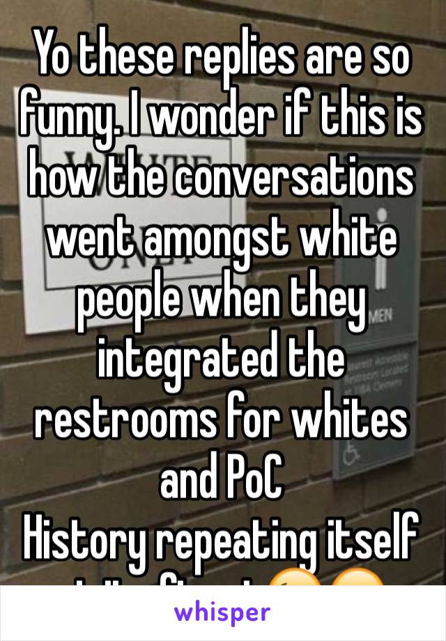 Yo these replies are so funny. I wonder if this is how the conversations went amongst white people when they integrated the restrooms for whites and PoC
History repeating itself at its finest😉😂