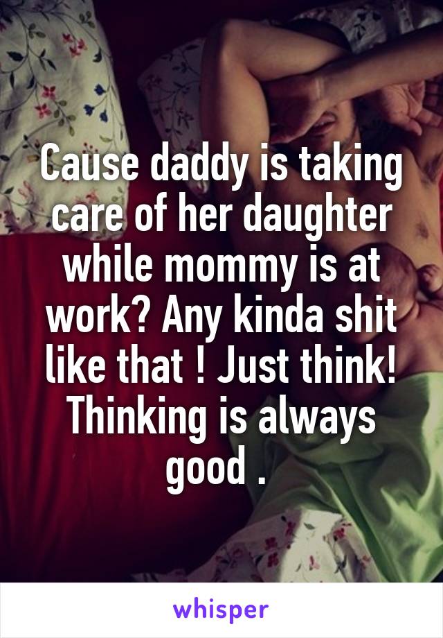 Cause daddy is taking care of her daughter while mommy is at work? Any kinda shit like that ! Just think! Thinking is always good . 