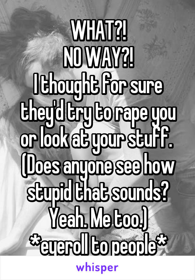 WHAT?!
NO WAY?!
I thought for sure they'd try to rape you or look at your stuff. 
(Does anyone see how stupid that sounds? Yeah. Me too.)
*eyeroll to people*