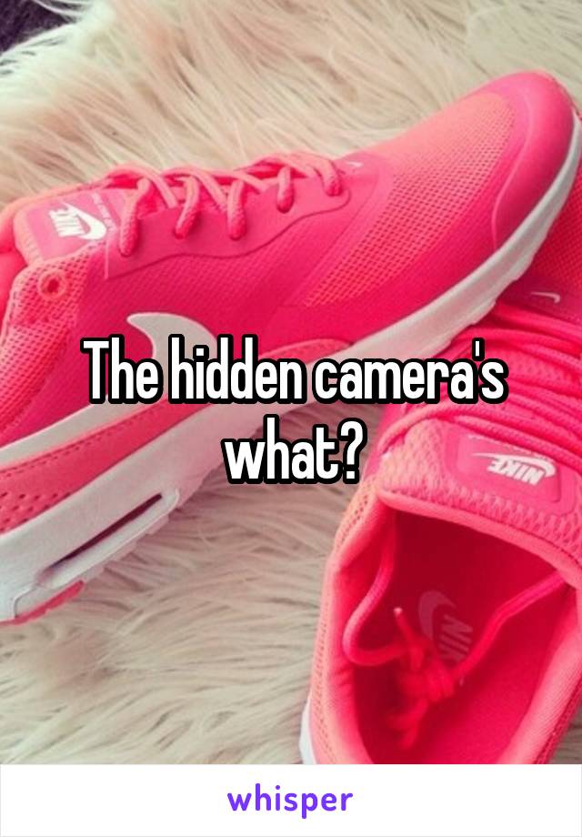 The hidden camera's what?