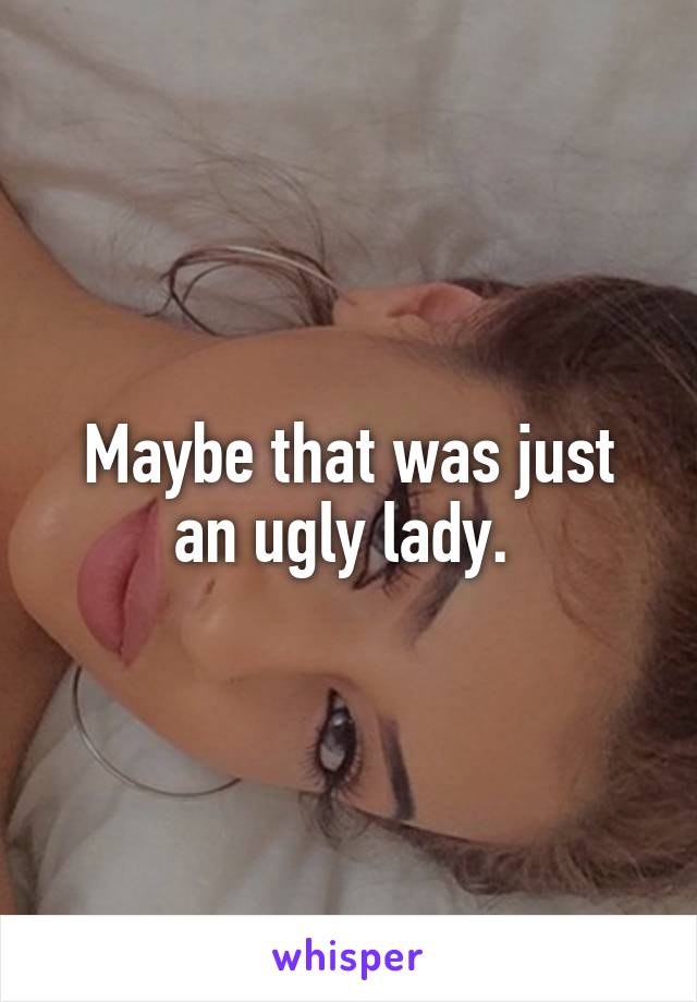 Maybe that was just an ugly lady. 