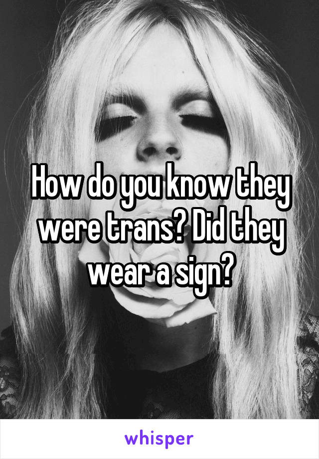 How do you know they were trans? Did they wear a sign?