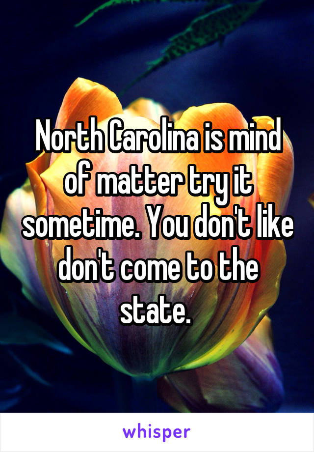 North Carolina is mind of matter try it sometime. You don't like don't come to the state. 