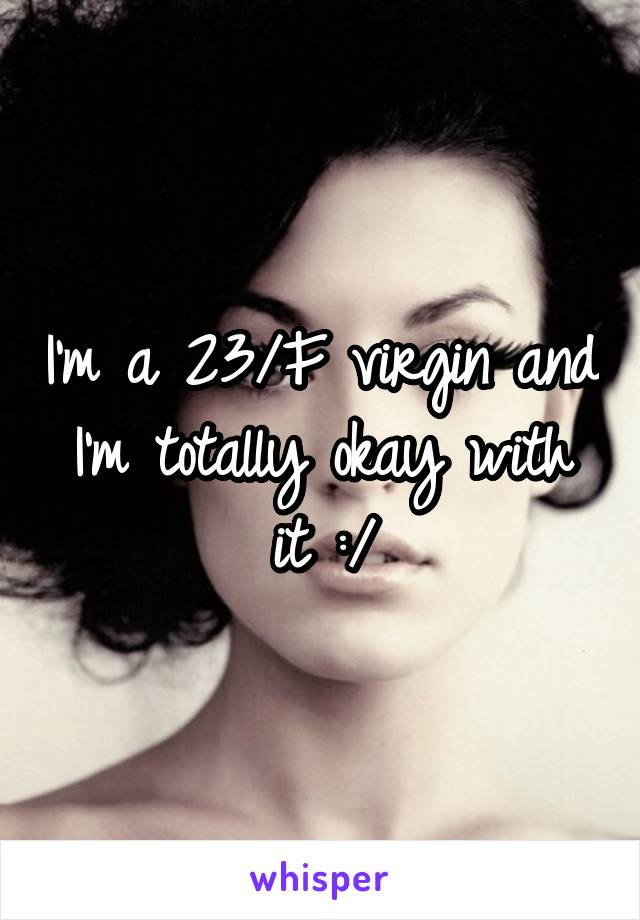 I'm a 23/F virgin and I'm totally okay with it :/