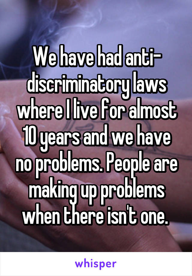 We have had anti- discriminatory laws where I live for almost 10 years and we have no problems. People are making up problems when there isn't one. 