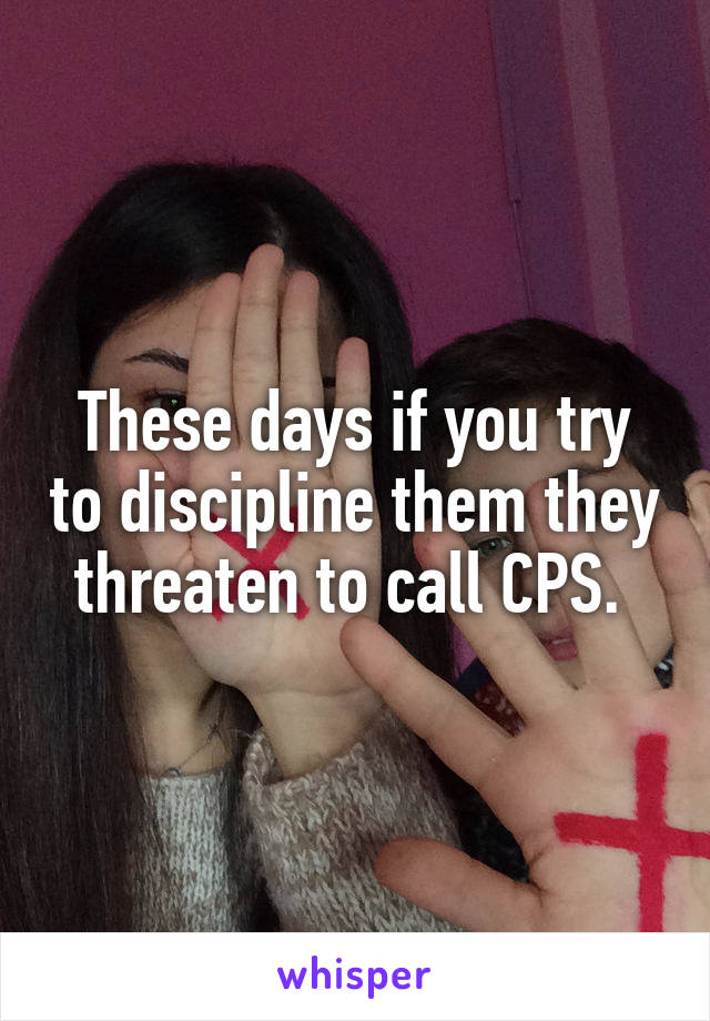 These days if you try to discipline them they threaten to call CPS. 
