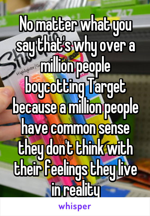 No matter what you say that's why over a million people boycotting Target because a million people have common sense they don't think with their feelings they live in reality