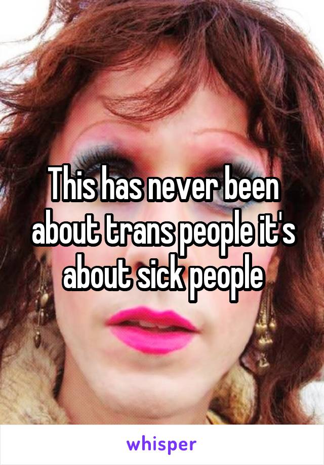 This has never been about trans people it's about sick people