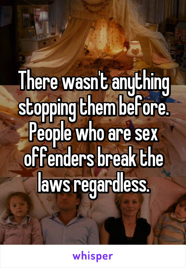 There wasn't anything stopping them before. People who are sex offenders break the laws regardless.