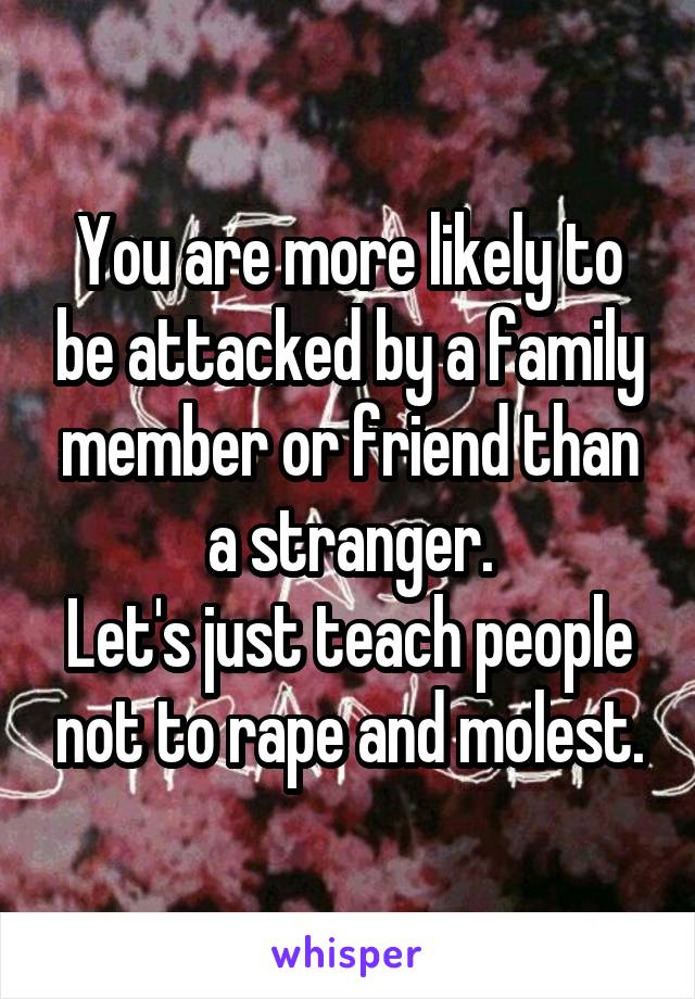 You are more likely to be attacked by a family member or friend than a stranger.
Let's just teach people not to rape and molest.