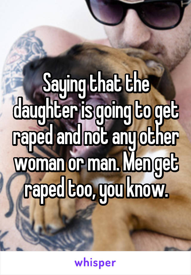 Saying that the daughter is going to get raped and not any other woman or man. Men get raped too, you know.