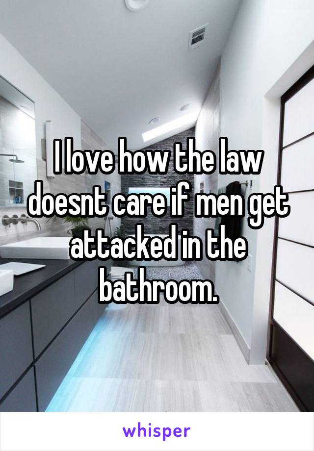 I love how the law doesnt care if men get attacked in the bathroom.