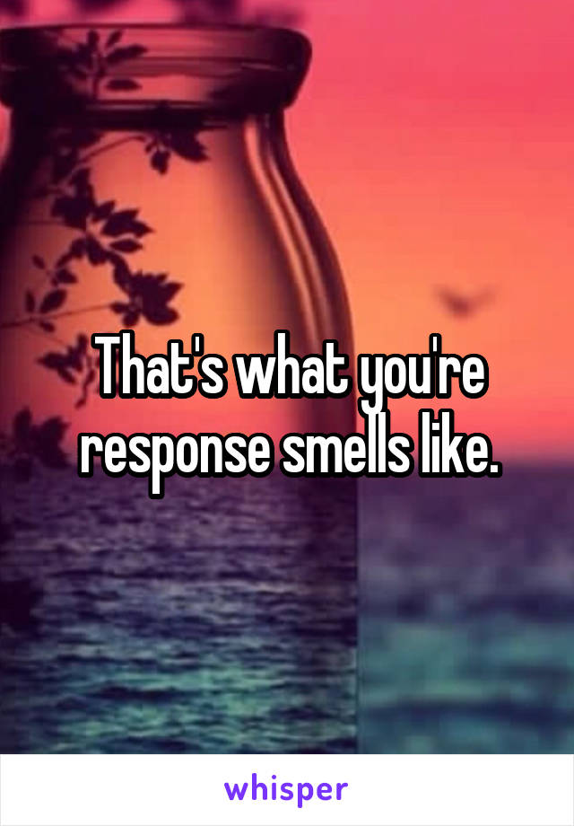 That's what you're response smells like.