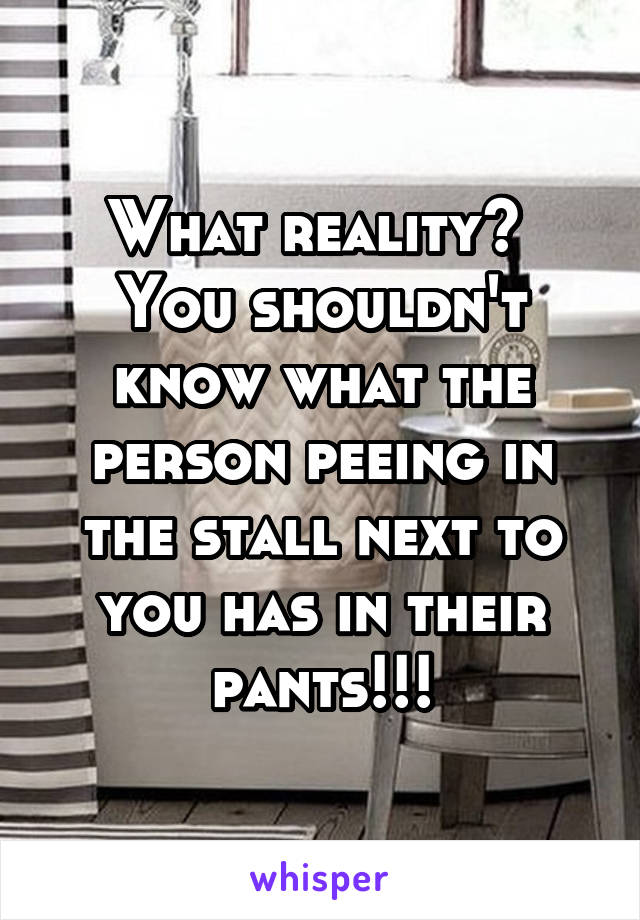 What reality?  You shouldn't know what the person peeing in the stall next to you has in their pants!!!