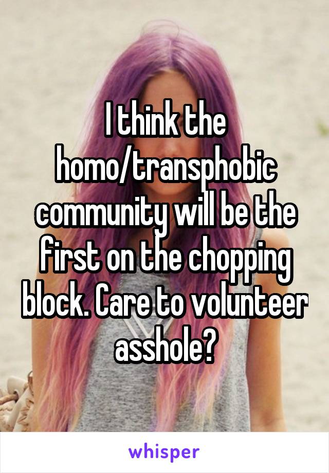 I think the homo/transphobic community will be the first on the chopping block. Care to volunteer asshole?