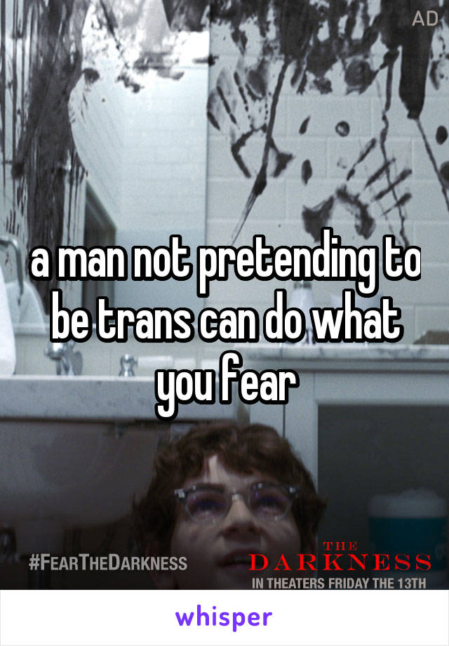 a man not pretending to be trans can do what you fear