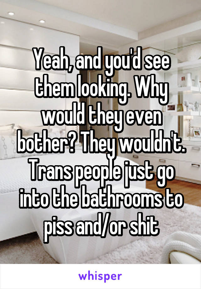 Yeah, and you'd see them looking. Why would they even bother? They wouldn't. Trans people just go into the bathrooms to piss and/or shit